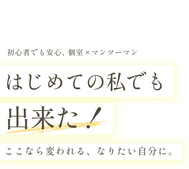 初心者でも安心、個室×マンツーマン　はじめての私でも出来た！ここなら変われる、なりたい自分に。